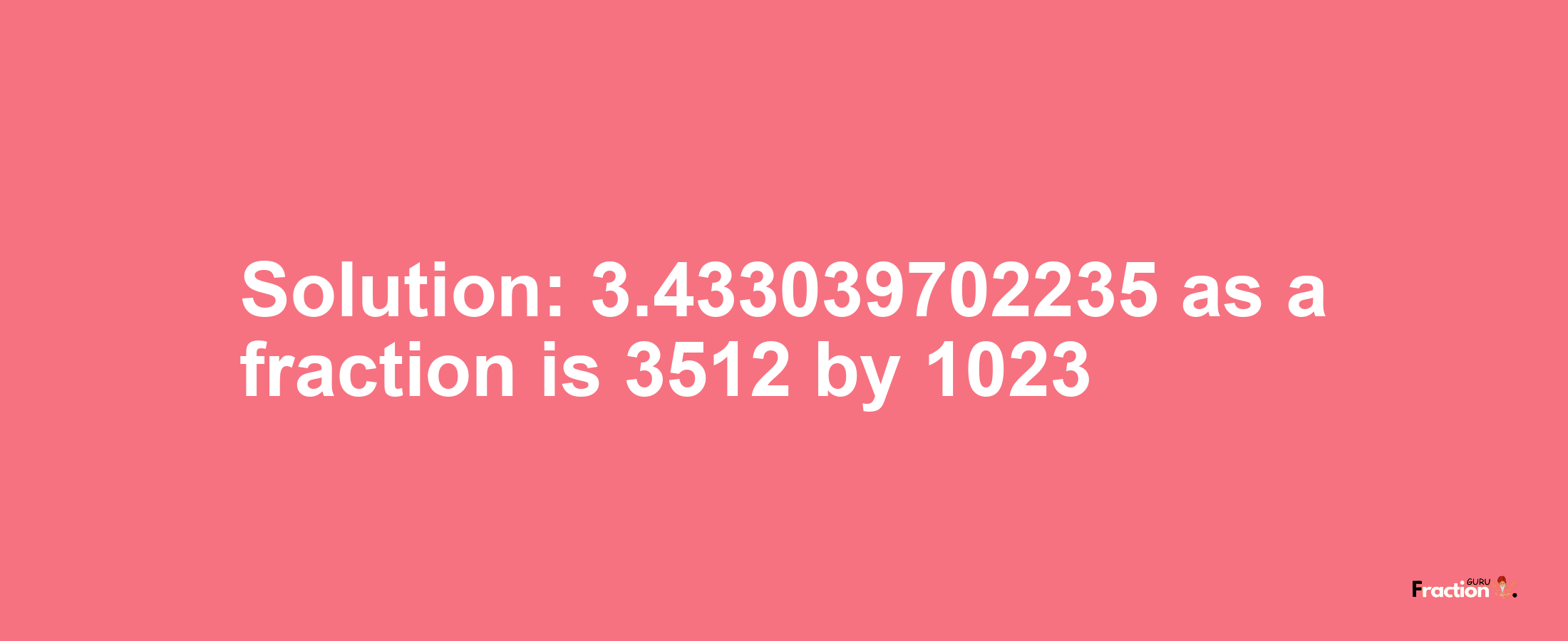 Solution:3.433039702235 as a fraction is 3512/1023